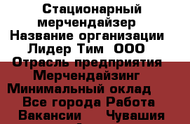 Стационарный мерчендайзер › Название организации ­ Лидер Тим, ООО › Отрасль предприятия ­ Мерчендайзинг › Минимальный оклад ­ 1 - Все города Работа » Вакансии   . Чувашия респ.,Алатырь г.